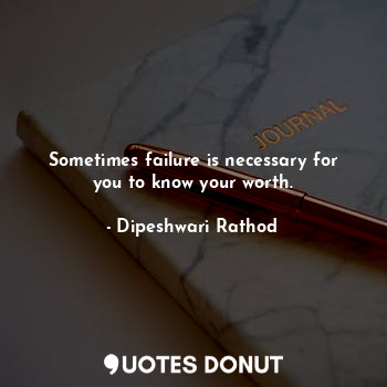 Sometimes failure is necessary for you to know your worth.