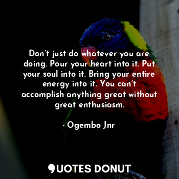  Don’t just do whatever you are doing. Pour your heart into it. Put your soul int... - Ogembo Jnr - Quotes Donut