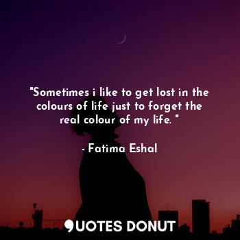 "Sometimes i like to get lost in the colours of life just to forget the real colour of my life. "