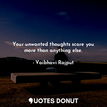 Your unwanted thoughts scare you more than anything else.