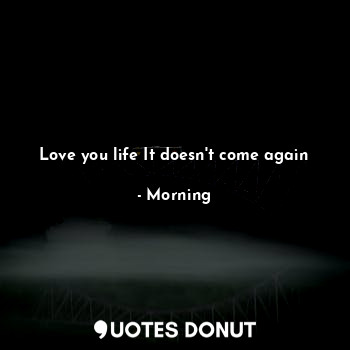  Love you life It doesn't come again... - Morning - Quotes Donut