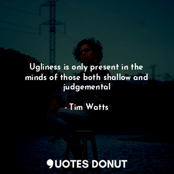  Ugliness is only present in the minds of those both shallow and judgemental... - Tim Watts - Quotes Donut