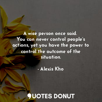  A wise person once said. 
You can never control people’s actions, yet you have t... - Alexis Kho - Quotes Donut