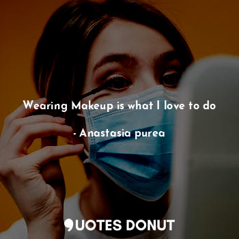  Wearing Makeup is what I love to do... - Anastasia purea - Quotes Donut