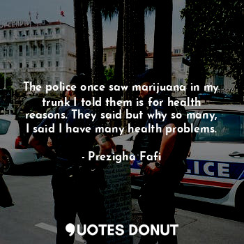  The police once saw marijuana in my trunk I told them is for health reasons. The... - Prezigha Fafi - Quotes Donut