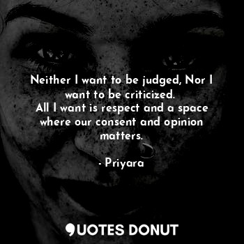 Neither I want to be judged, Nor I want to be criticized. 
All I want is respect and a space where our consent and opinion matters.