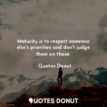 Maturity is to respect someone else's priorities and don't judge them on those.