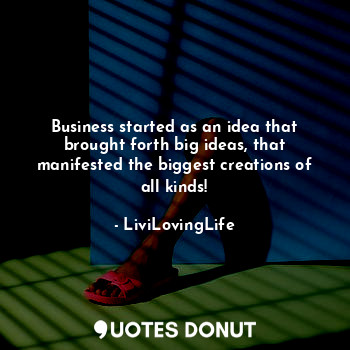 Business started as an idea that brought forth big ideas, that manifested the biggest creations of all kinds!