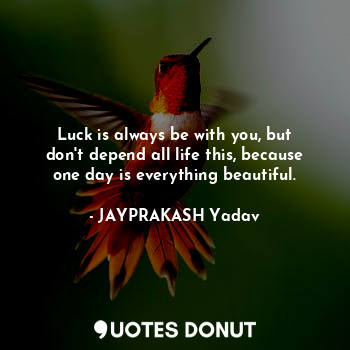Luck is always be with you, but don't depend all life this, because one day is everything beautiful.