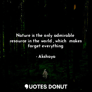 Nature is the only admirable  resource in the world , which  makes forget everything