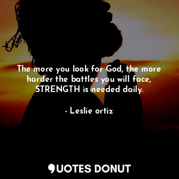  The more you look for God, the more harder the battles you will face, STRENGTH i... - Leslie ortiz - Quotes Donut