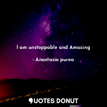 I am unstoppable and Amazing