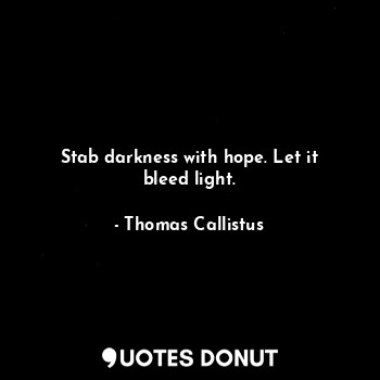 Stab darkness with hope. Let it bleed light.