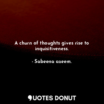  A churn of thoughts gives rise to inquisitiveness.... - Sabeena azeem. - Quotes Donut
