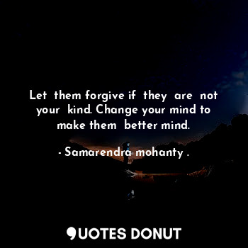 Let  them forgive if  they  are  not  your  kind. Change your mind to  make them  better mind.