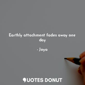  Earthly attachment fades away one day... - Joya - Quotes Donut