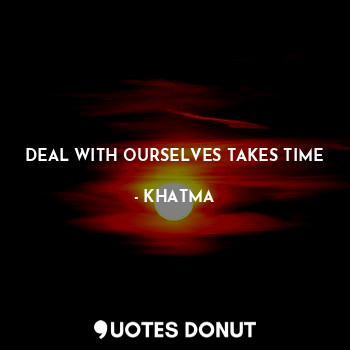 DEAL WITH OURSELVES TAKES TIME