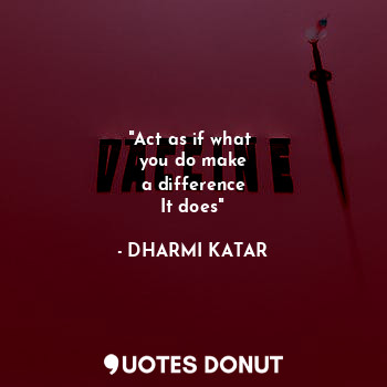 "Act as if what 
you do make
a difference
It does"