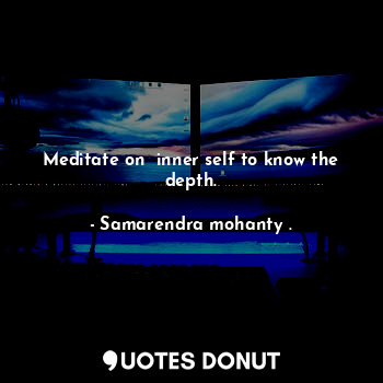  Meditate on  inner self to know the depth.... - Samarendra mohanty . - Quotes Donut