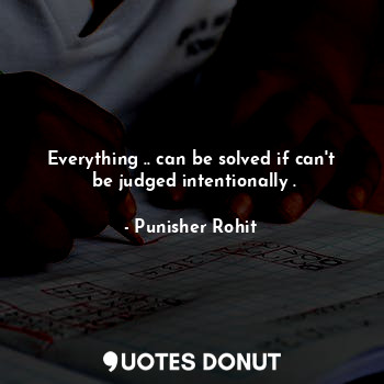 Everything .. can be solved if can't  be judged intentionally .