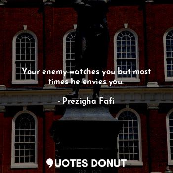 Your enemy watches you but most times he envies you.