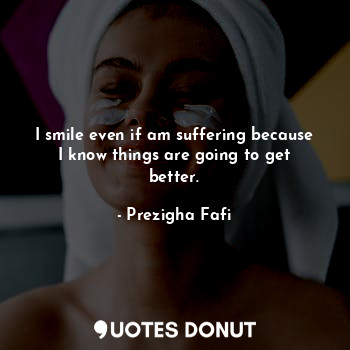  I smile even if am suffering because I know things are going to get better.... - Prezigha Fafi - Quotes Donut