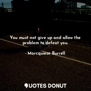  You must not give up and allow the problem to defeat you.... - Marcquiese Burrell - Quotes Donut