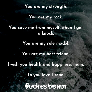  To My Mum

You are my strength,

You are my rock,

You save me from myself, when... - Sumara Iqbal - Quotes Donut