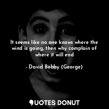  It seems like no one knows where the wind is going, then why complain of where i... - David Bobby (George) - Quotes Donut