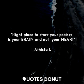  "Right place to store your praises is your BRAIN and not  your HEART"... - Athista L - Quotes Donut