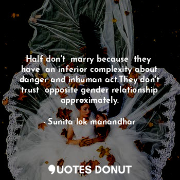 Half don't  marry because  they  have  an inferior complexity about danger and inhuman act.They don't trust  opposite gender relationship approximately.