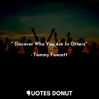 " Discover Who You Are In Others"