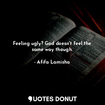 Feeling ugly? God doesn't feel the same way though.
