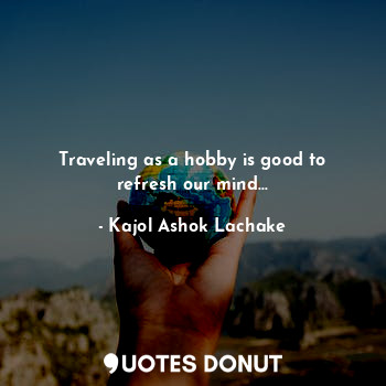  Traveling as a hobby is good to refresh our mind...... - Kajol Ashok Lachake - Quotes Donut