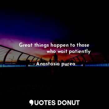 Great things happen to those
                  who wait patiently