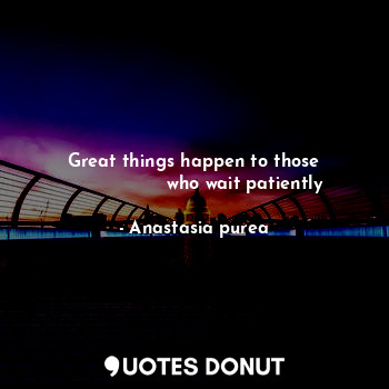  Great things happen to those
                  who wait patiently... - Anastasia purea - Quotes Donut