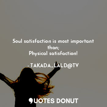  Soul satisfaction is most important than;
Physical satisfaction!... - TAKADA_LALD@TV - Quotes Donut