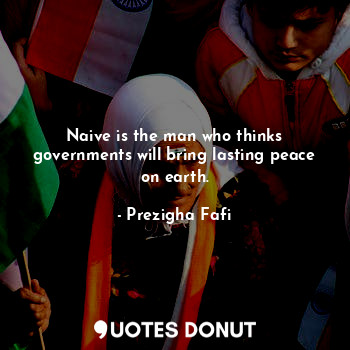  Naive is the man who thinks governments will bring lasting peace on earth.... - Prezigha Fafi - Quotes Donut