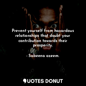 Prevent yourself from hazardous relationships that doubt your contribution towards their prosperity.