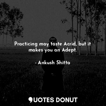  Practicing may taste Acrid, but it makes you an Adept.... - Ankush Shitta - Quotes Donut