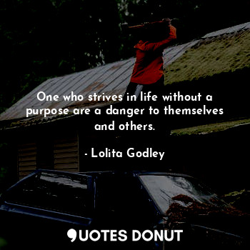  One who strives in life without a purpose are a danger to themselves and others.... - Lo Godley - Quotes Donut