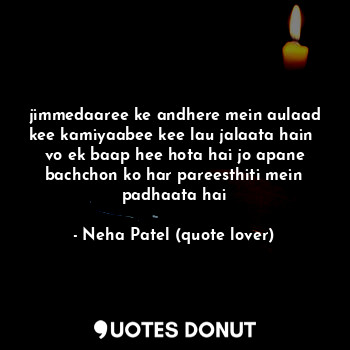  jimmedaaree ke andhere mein aulaad kee kamiyaabee kee lau jalaata hain 
vo ek ba... - Neha Patel (quote lover) - Quotes Donut