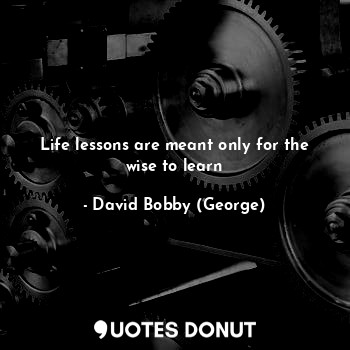 Life lessons are meant only for the wise to learn
