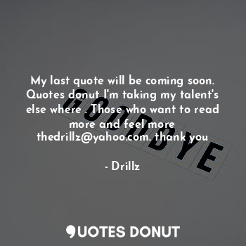My last quote will be coming soon. Quotes donut I'm taking my talent's else where . Those who want to read more and feel more thedrillz@yahoo.com. thank you