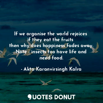 If we organise the world rejoices 
if they eat the fruits 
then why does happiness fades away.
Note - insects too have life and need food.