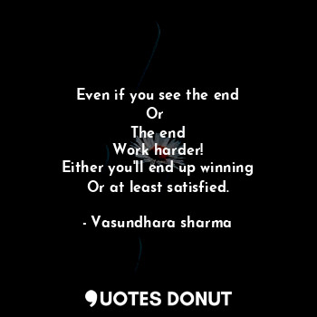  Even if you see the end
Or 
The end
Work harder!
Either you'll end up winning
Or... - Vasundhara sharma - Quotes Donut