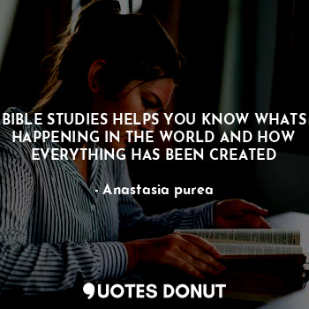 BIBLE STUDIES HELPS YOU KNOW WHATS HAPPENING IN THE WORLD AND HOW EVERYTHING HAS BEEN CREATED