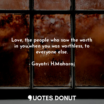  Love, the people who saw the worth in you,when you was worthless, to everyone el... - Gayatri H. Maharaj - Quotes Donut