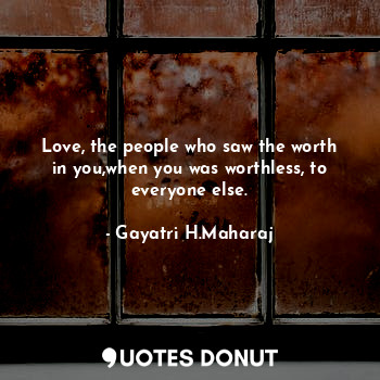 Love, the people who saw the worth in you,when you was worthless, to everyone else.