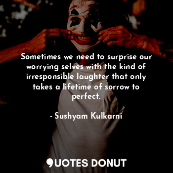  Sometimes we need to surprise our worrying selves with the kind of irresponsible... - Sushyam Kulkarni - Quotes Donut
